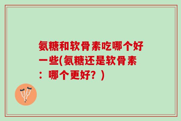 氨糖和软骨素吃哪个好一些(氨糖还是软骨素：哪个更好？)