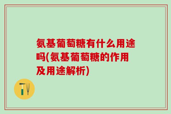 氨基葡萄糖有什么用途吗(氨基葡萄糖的作用及用途解析)
