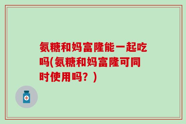 氨糖和妈富隆能一起吃吗(氨糖和妈富隆可同时使用吗？)