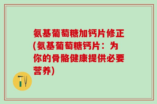 氨基葡萄糖加钙片修正(氨基葡萄糖钙片：为你的骨骼健康提供必要营养)