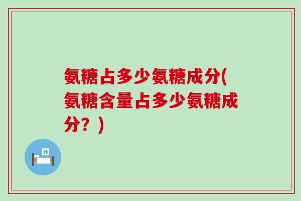 氨糖占多少氨糖成分(氨糖含量占多少氨糖成分？)
