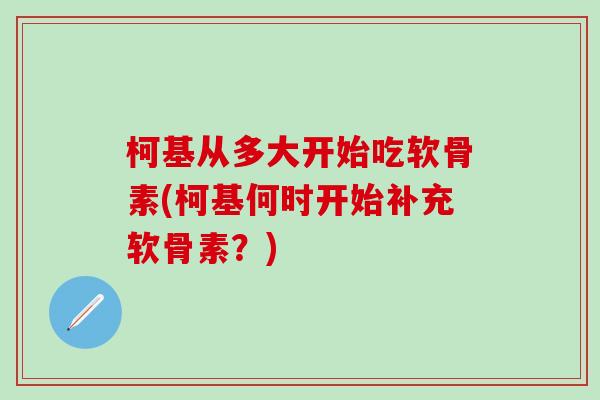 柯基从多大开始吃软骨素(柯基何时开始补充软骨素？)