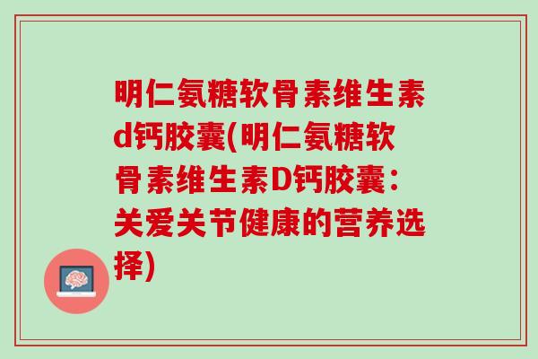 明仁氨糖软骨素维生素d钙胶囊(明仁氨糖软骨素维生素D钙胶囊：关爱关节健康的营养选择)