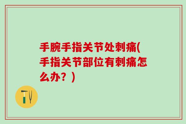 手腕手指关节处刺痛(手指关节部位有刺痛怎么办？)