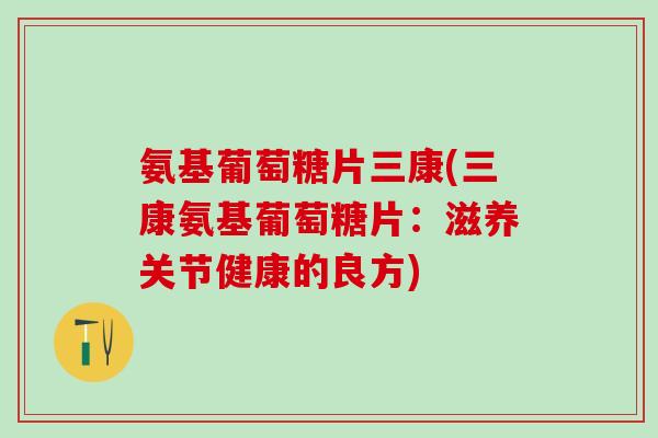 氨基葡萄糖片三康(三康氨基葡萄糖片：滋养关节健康的良方)