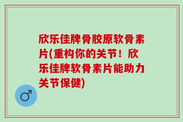 欣乐佳牌骨胶原软骨素片(重构你的关节！欣乐佳牌软骨素片能助力关节保健)