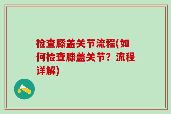检查膝盖关节流程(如何检查膝盖关节？流程详解)