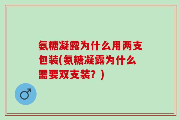 氨糖凝露为什么用两支包装(氨糖凝露为什么需要双支装？)