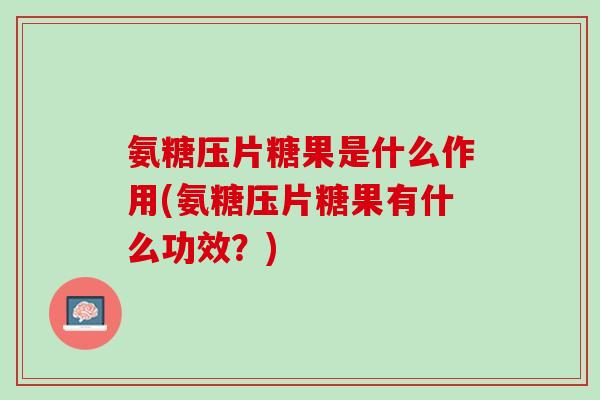 氨糖压片糖果是什么作用(氨糖压片糖果有什么功效？)