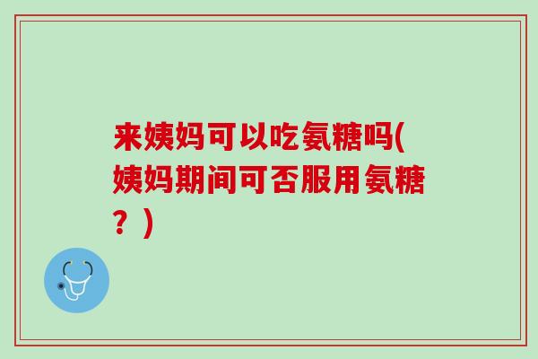 来姨妈可以吃氨糖吗(姨妈期间可否服用氨糖？)