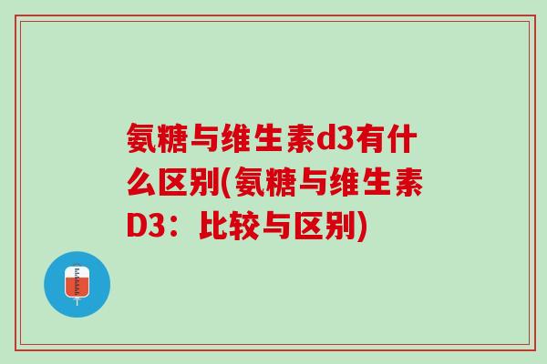 氨糖与维生素d3有什么区别(氨糖与维生素D3:比较与区别) 氨糖与维生素d3有什么区别(氨糖与维生素D3:比较与区别)