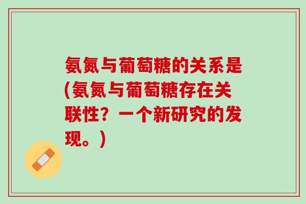 氨氮与葡萄糖的关系是(氨氮与葡萄糖存在关联性？一个新研究的发现。)