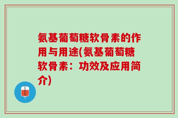 氨基葡萄糖软骨素的作用与用途(氨基葡萄糖软骨素：功效及应用简介)