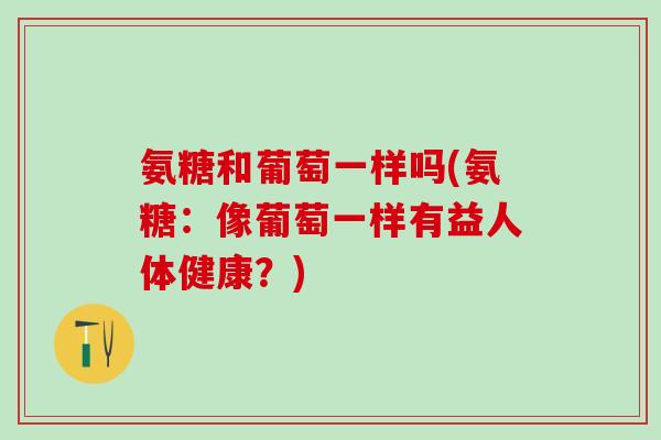 氨糖和葡萄一样吗(氨糖：像葡萄一样有益人体健康？)