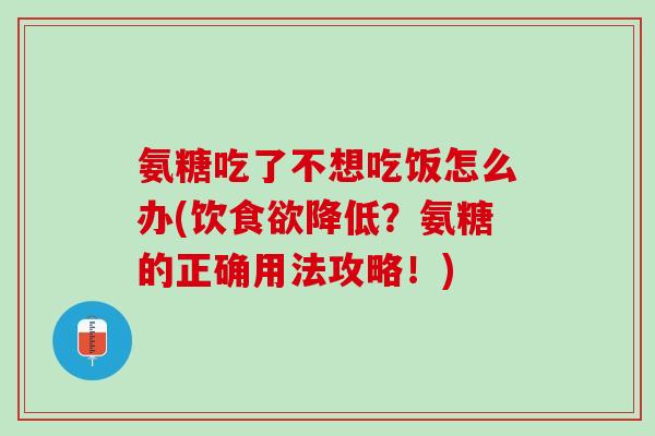 氨糖吃了不想吃饭怎么办(饮食欲降低？氨糖的正确用法攻略！)