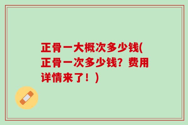 正骨一大概次多少钱(正骨一次多少钱？费用详情来了！)