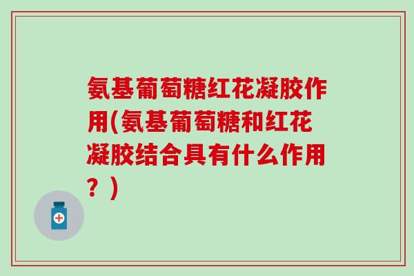 氨基葡萄糖红花凝胶作用(氨基葡萄糖和红花凝胶结合具有什么作用？)