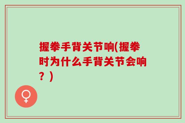 握拳手背关节响(握拳时为什么手背关节会响？)