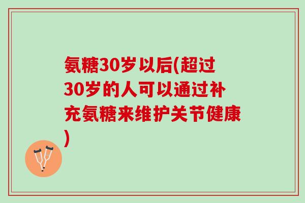 氨糖30岁以后(超过30岁的人可以通过补充氨糖来维护关节健康)