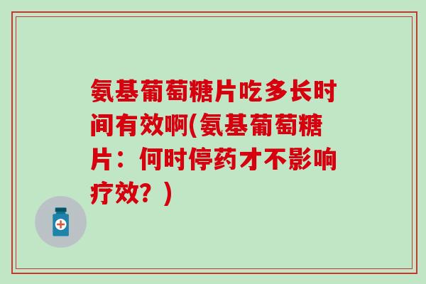 氨基葡萄糖片吃多长时间有效啊(氨基葡萄糖片：何时停药才不影响疗效？)