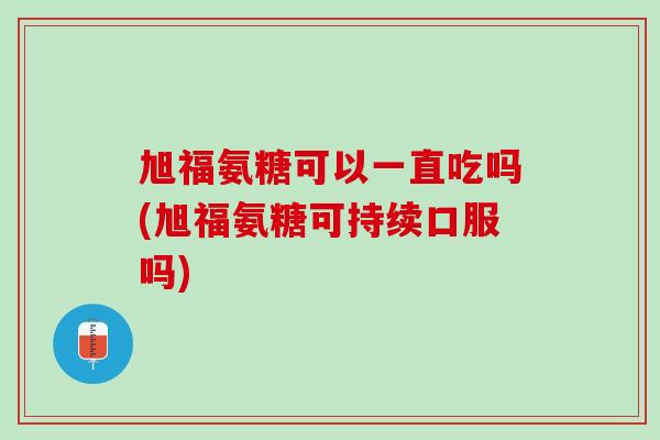 旭福氨糖可以一直吃吗(旭福氨糖可持续口服吗)