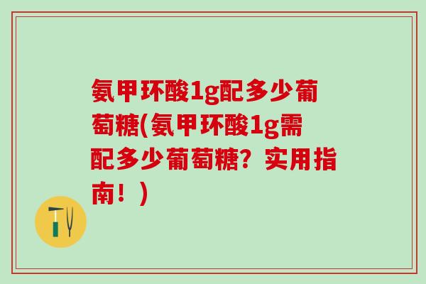 氨甲环酸1g配多少葡萄糖(氨甲环酸1g需配多少葡萄糖？实用指南！)