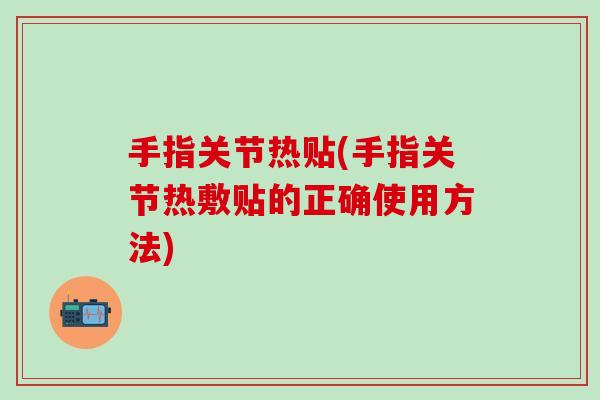 手指关节热贴(手指关节热敷贴的正确使用方法)