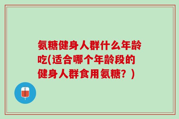 氨糖健身人群什么年龄吃(适合哪个年龄段的健身人群食用氨糖？)