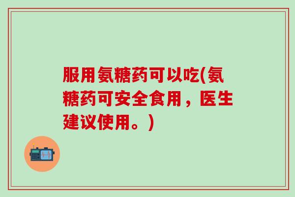服用氨糖药可以吃(氨糖药可安全食用，医生建议使用。)