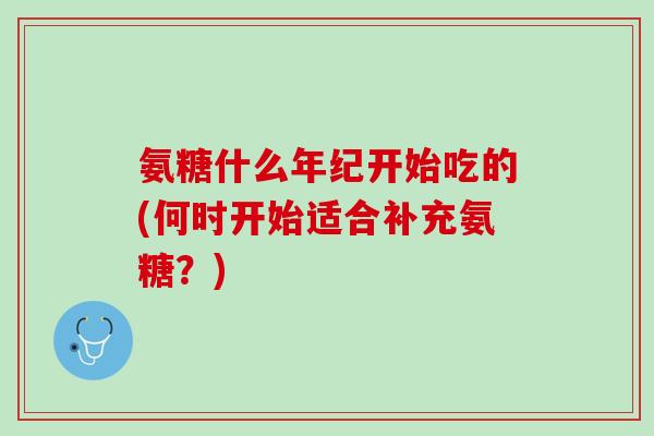 氨糖什么年纪开始吃的(何时开始适合补充氨糖？)