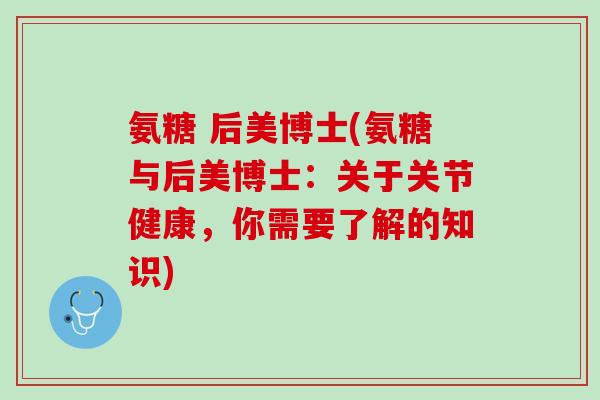 氨糖 后美博士(氨糖与后美博士：关于关节健康，你需要了解的知识)