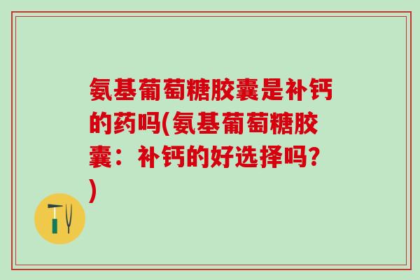 氨基葡萄糖胶囊是补钙的药吗(氨基葡萄糖胶囊：补钙的好选择吗？)