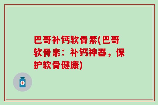 巴哥补钙软骨素(巴哥软骨素：补钙神器，保护软骨健康)