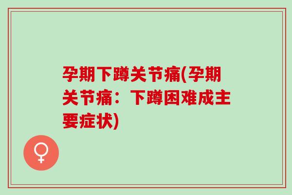 孕期下蹲关节痛(孕期关节痛：下蹲困难成主要症状)