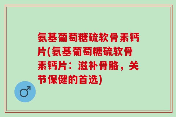 氨基葡萄糖硫软骨素钙片(氨基葡萄糖硫软骨素钙片：滋补骨骼，关节保健的首选)