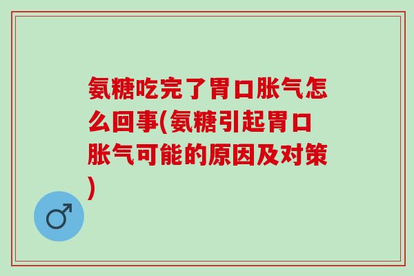 氨糖吃完了胃口胀气怎么回事(氨糖引起胃口胀气可能的原因及对策)