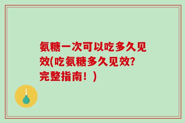 氨糖一次可以吃多久见效(吃氨糖多久见效？完整指南！)