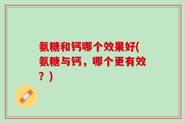 氨糖和钙哪个效果好(氨糖与钙，哪个更有效？)