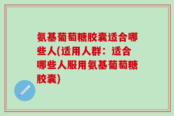 氨基葡萄糖胶囊适合哪些人(适用人群：适合哪些人服用氨基葡萄糖胶囊)