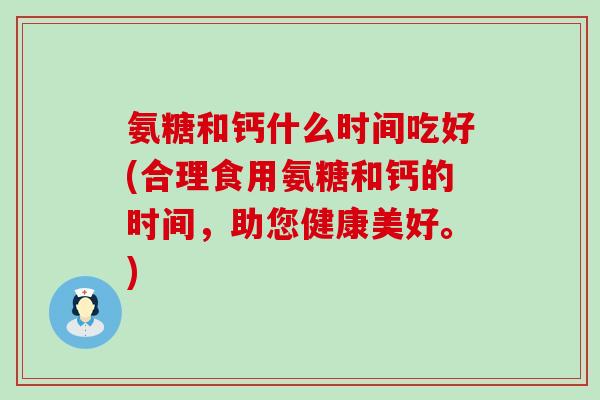 氨糖和钙什么时间吃好(合理食用氨糖和钙的时间，助您健康美好。)