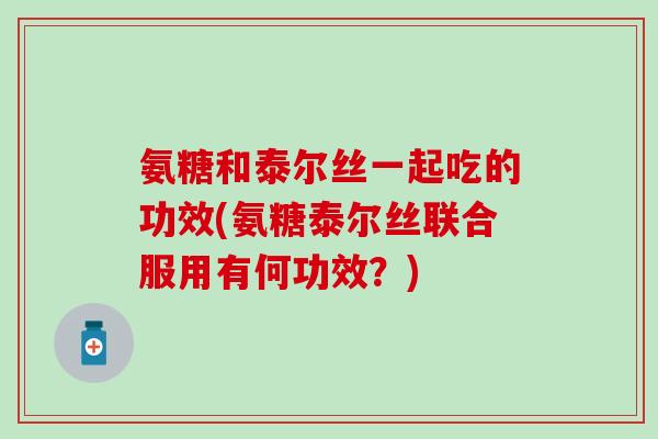 氨糖和泰尔丝一起吃的功效(氨糖泰尔丝联合服用有何功效？)