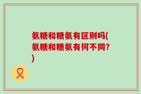 氨糖和糖氨有区别吗(氨糖和糖氨有何不同？)