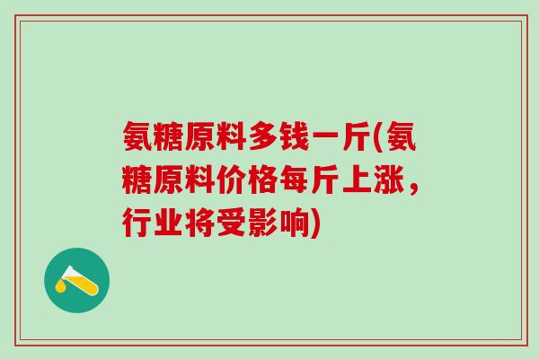 氨糖原料多钱一斤(氨糖原料价格每斤上涨，行业将受影响)