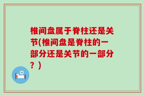 椎间盘属于脊柱还是关节(椎间盘是脊柱的一部分还是关节的一部分？)