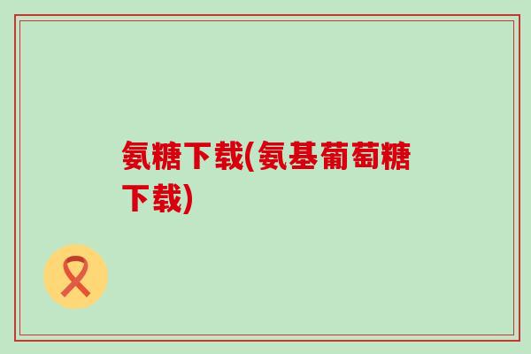 氨糖下载(氨基葡萄糖下载)