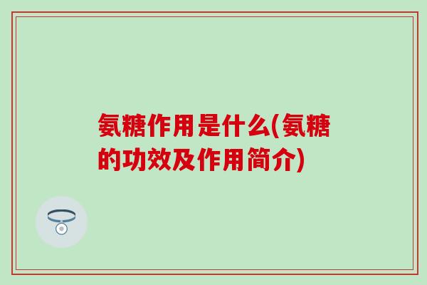 氨糖作用是什么(氨糖的功效及作用简介) 氨糖作用是什么(氨糖的功效及作用简介)