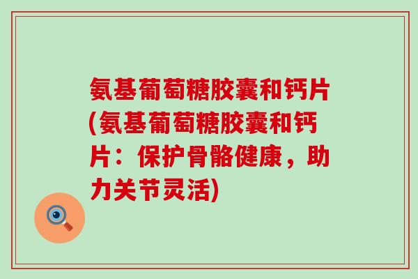 氨基葡萄糖胶囊和钙片(氨基葡萄糖胶囊和钙片：保护骨骼健康，助力关节灵活)