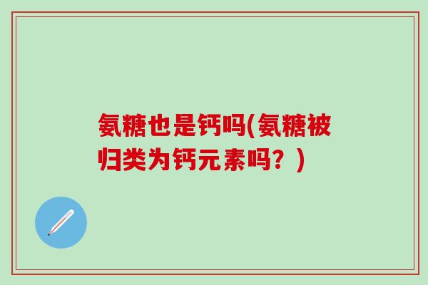 氨糖也是钙吗(氨糖被归类为钙元素吗？)