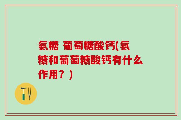 氨糖 葡萄糖酸钙(氨糖和葡萄糖酸钙有什么作用？)