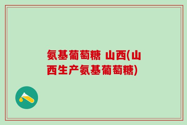氨基葡萄糖 山西(山西生产氨基葡萄糖)